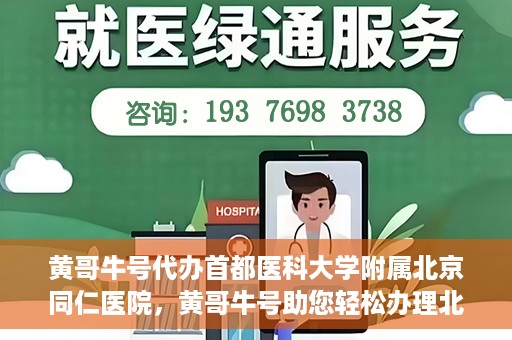 黄哥牛号代办首都医科大学附属北京同仁医院，黄哥牛号助您轻松办理北京同仁医院代办服务