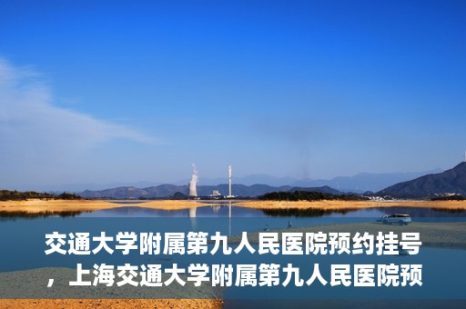交通大学附属第九人民医院预约挂号，上海交通大学附属第九人民医院预约挂号指南