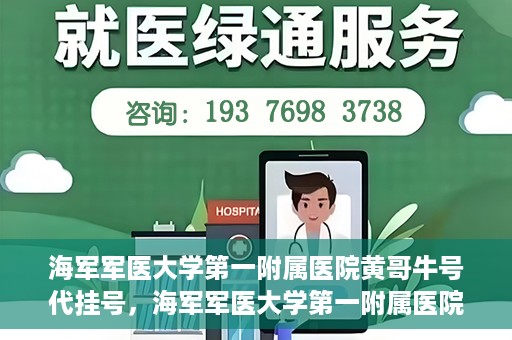 海军军医大学第一附属医院黄哥牛号代挂号，海军军医大学第一附属医院黄哥挂号攻略，代挂号详解