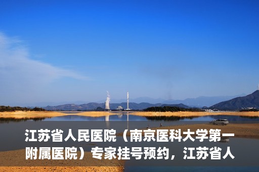 江苏省人民医院（南京医科大学第一附属医院）专家挂号预约，江苏省人民医院专家挂号预约攻略，一站式解决您的就医需求