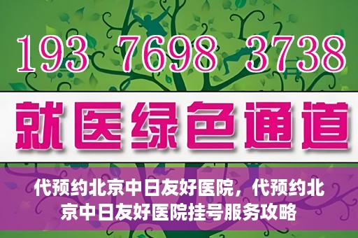 代预约北京中日友好医院，代预约北京中日友好医院挂号服务攻略