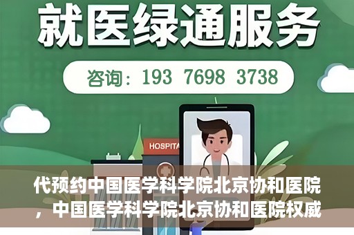 代预约中国医学科学院北京协和医院，中国医学科学院北京协和医院权威预约平台开启预约服务