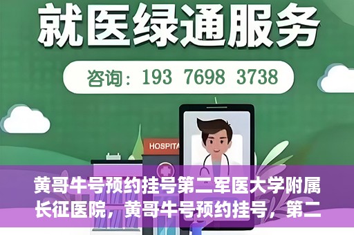 黄哥牛号预约挂号第二军医大学附属长征医院，黄哥牛号预约挂号，第二军医大学附属长征医院就医新体验