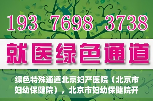 绿色特殊通道北京妇产医院（北京市妇幼保健院），北京市妇幼保健院开通绿色特殊通道，为母婴健康保驾护航