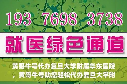 黄哥牛号代办复旦大学附属华东医院，黄哥牛号助您轻松代办复旦大学附属华东医院业务手续！