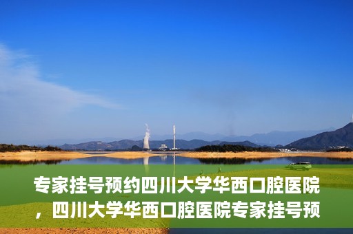 专家挂号预约四川大学华西口腔医院，四川大学华西口腔医院专家挂号预约攻略解析