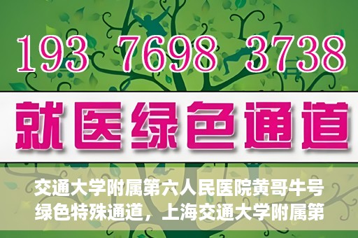 交通大学附属第六人民医院黄哥牛号绿色特殊通道，上海交通大学附属第六人民医院黄哥牛号绿色就医特殊通道开启