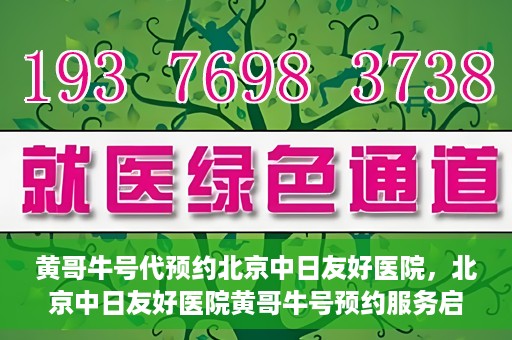 黄哥牛号代预约北京中日友好医院，北京中日友好医院黄哥牛号预约服务启动