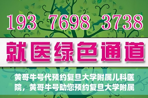 黄哥牛号代预约复旦大学附属儿科医院，黄哥牛号助您预约复旦大学附属儿科医院专家号
