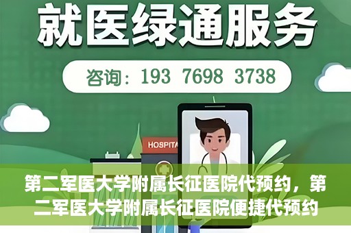 第二军医大学附属长征医院代预约，第二军医大学附属长征医院便捷代预约服务