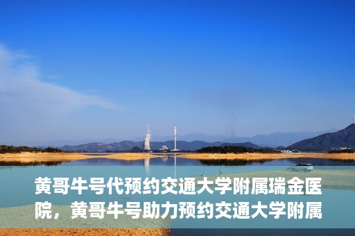 黄哥牛号代预约交通大学附属瑞金医院，黄哥牛号助力预约交通大学附属瑞金医院服务