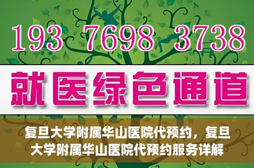 复旦大学附属华山医院代预约，复旦大学附属华山医院代预约服务详解