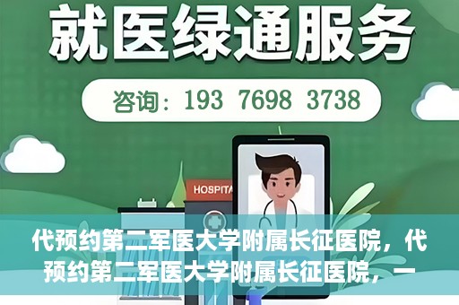 代预约第二军医大学附属长征医院，代预约第二军医大学附属长征医院，一站式便捷就医服务