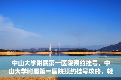 中山大学附属第一医院预约挂号，中山大学附属第一医院预约挂号攻略，轻松挂号，就医无忧