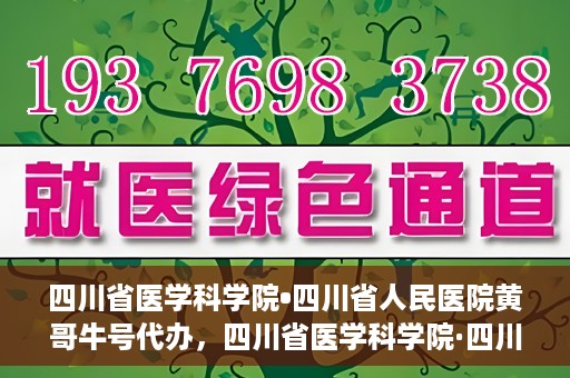 四川省医学科学院•四川省人民医院黄哥牛号代办，四川省医学科学院·四川省人民医院黄哥牛号挂号代办攻略