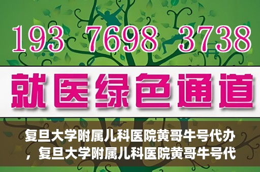 复旦大学附属儿科医院黄哥牛号代办，复旦大学附属儿科医院黄哥牛号代办，一站式服务详解