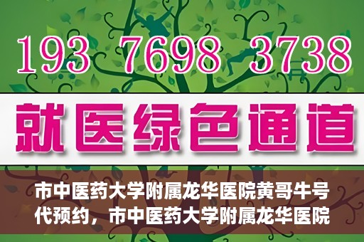 市中医药大学附属龙华医院黄哥牛号代预约，市中医药大学附属龙华医院黄哥牛号预约服务启动