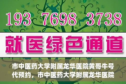 市中医药大学附属龙华医院黄哥牛号代预约，市中医药大学附属龙华医院黄哥牛号预约服务启动