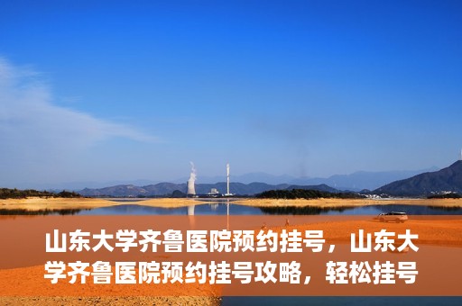 山东大学齐鲁医院预约挂号，山东大学齐鲁医院预约挂号攻略，轻松挂号，无忧就医