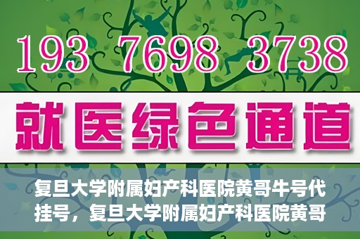 复旦大学附属妇产科医院黄哥牛号代挂号，复旦大学附属妇产科医院黄哥牛号代挂号攻略解析