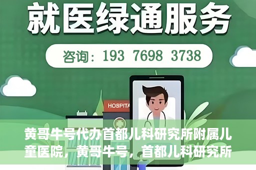 黄哥牛号代办首都儿科研究所附属儿童医院，黄哥牛号，首都儿科研究所附属儿童医院的代办服务