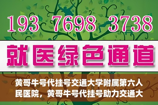 黄哥牛号代挂号交通大学附属第六人民医院，黄哥牛号代挂号助力交通大学附属第六人民医院就医无忧
