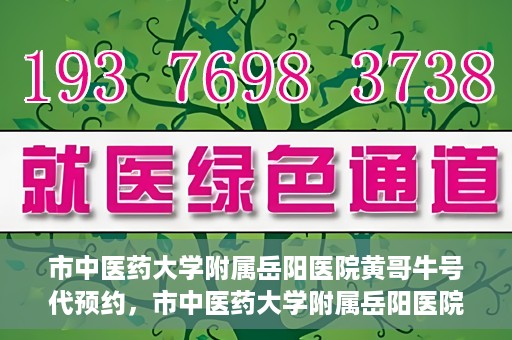 市中医药大学附属岳阳医院黄哥牛号代预约，市中医药大学附属岳阳医院黄哥牛号预约服务启动