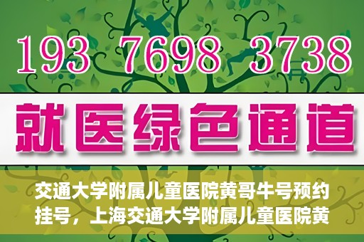 交通大学附属儿童医院黄哥牛号预约挂号，上海交通大学附属儿童医院黄哥牛儿科专家预约挂号攻略