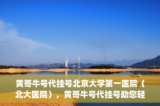 黄哥牛号代挂号北京大学第一医院（北大医院），黄哥牛号代挂号助您轻松预约北京大学第一医院（北大医院）专家号