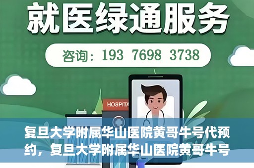 复旦大学附属华山医院黄哥牛号代预约，复旦大学附属华山医院黄哥牛号预约服务解析