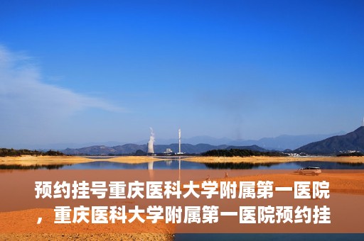 预约挂号重庆医科大学附属第一医院，重庆医科大学附属第一医院预约挂号服务启动