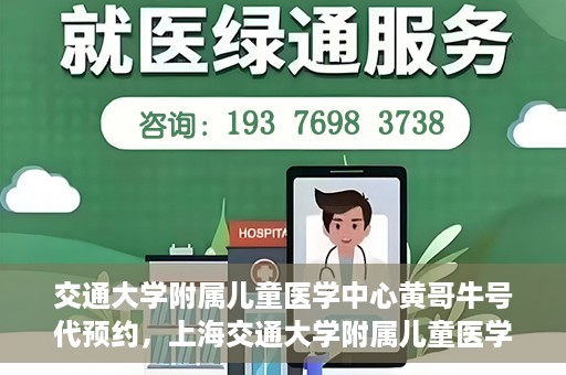 交通大学附属儿童医学中心黄哥牛号代预约，上海交通大学附属儿童医学中心黄哥牛专家预约挂号服务解析