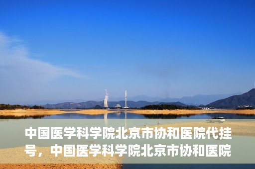 中国医学科学院北京市协和医院代挂号，中国医学科学院北京市协和医院代挂号服务详解