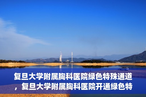 复旦大学附属胸科医院绿色特殊通道，复旦大学附属胸科医院开通绿色特殊通道助力患者高效就医