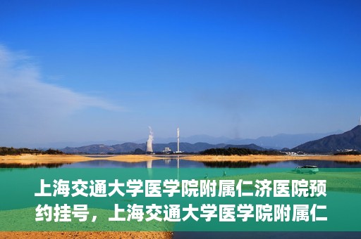 上海交通大学医学院附属仁济医院预约挂号，上海交通大学医学院附属仁济医院预约挂号攻略解析