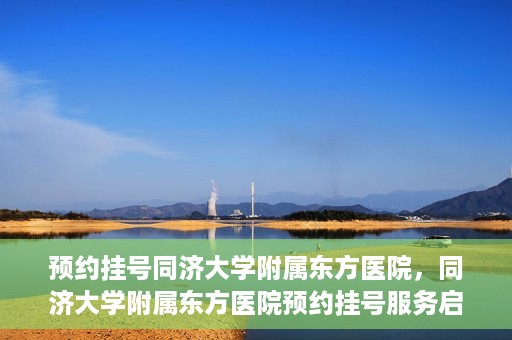 预约挂号同济大学附属东方医院，同济大学附属东方医院预约挂号服务启动