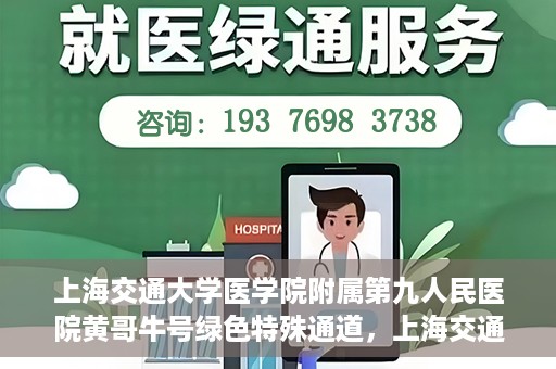 上海交通大学医学院附属第九人民医院黄哥牛号绿色特殊通道，上海交通大学医学院附属第九人民医院黄哥牛号，绿色特殊通道开启健康之门