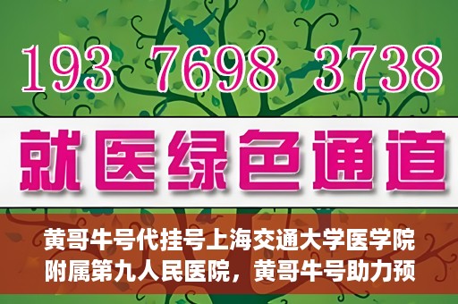 黄哥牛号代挂号上海交通大学医学院附属第九人民医院，黄哥牛号助力预约上海交通大学医学院附属第九人民医院挂号服务