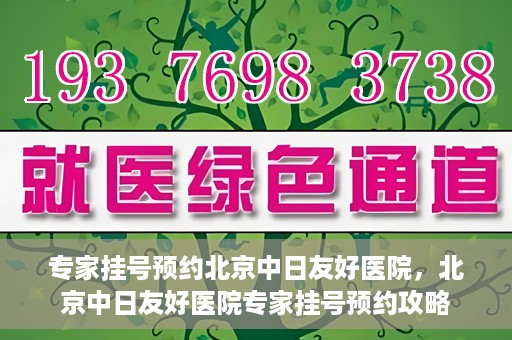 专家挂号预约北京中日友好医院，北京中日友好医院专家挂号预约攻略