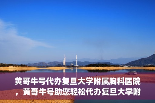 黄哥牛号代办复旦大学附属胸科医院，黄哥牛号助您轻松代办复旦大学附属胸科医院事务