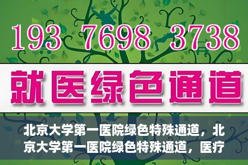 北京大学第一医院绿色特殊通道，北京大学第一医院绿色特殊通道，医疗服务的速度与温度并行