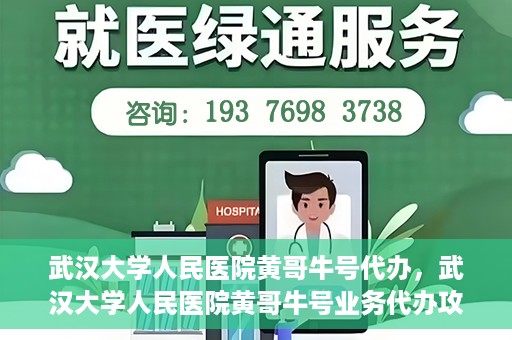 武汉大学人民医院黄哥牛号代办，武汉大学人民医院黄哥牛号业务代办攻略
