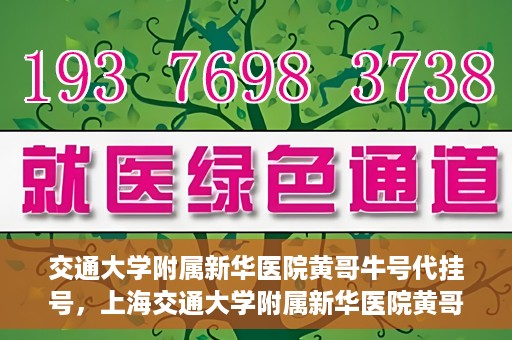 交通大学附属新华医院黄哥牛号代挂号，上海交通大学附属新华医院黄哥牛号代挂号攻略