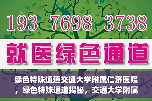 绿色特殊通道交通大学附属仁济医院，绿色特殊通道揭秘，交通大学附属仁济医院的探索与实践