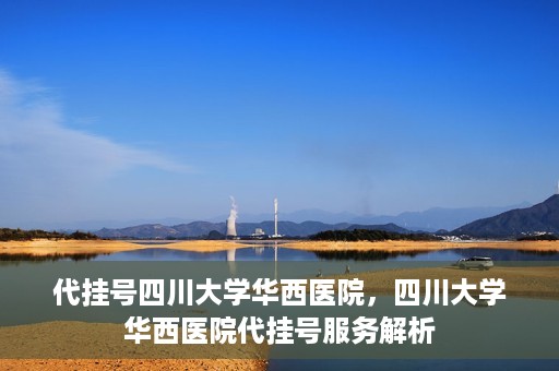代挂号四川大学华西医院，四川大学华西医院代挂号服务解析