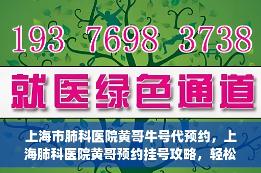上海市肺科医院黄哥牛号代预约，上海肺科医院黄哥预约挂号攻略，轻松预约牛号