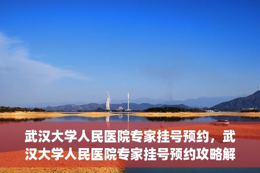 武汉大学人民医院专家挂号预约，武汉大学人民医院专家挂号预约攻略解析