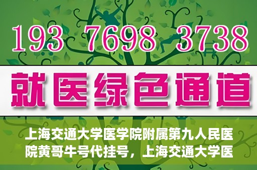 上海交通大学医学院附属第九人民医院黄哥牛号代挂号，上海交通大学医学院附属第九人民医院黄哥牛号助您轻松预约挂号