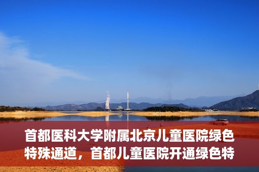 首都医科大学附属北京儿童医院绿色特殊通道，首都儿童医院开通绿色特殊通道，助力儿童健康守护