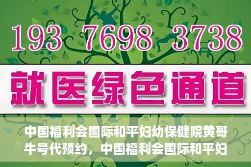 中国福利会国际和平妇幼保健院黄哥牛号代预约，中国福利会国际和平妇幼保健院预约挂号新动向，黄哥牛号代预约服务启动